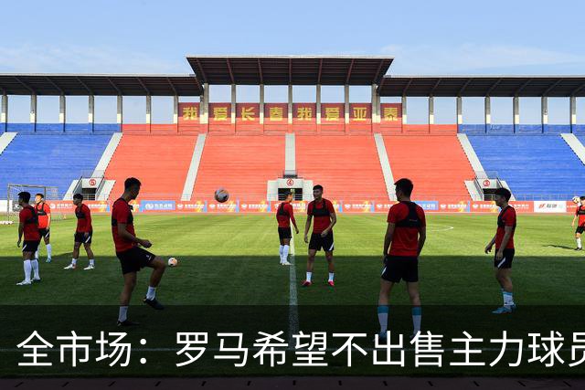 全市场：罗马希望不出售主力球员，通过出售外租球员完成资金回笼