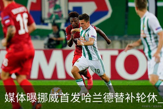 媒体曝挪威首发哈兰德替补轮休 新双骄大战无缘上演？