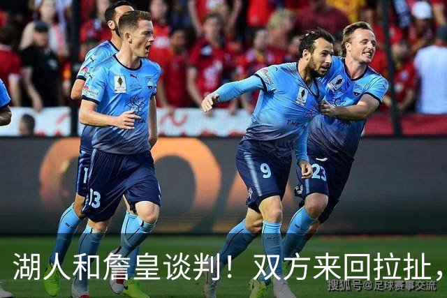 湖人和詹皇谈判！双方来回拉扯，有意14+10顶级中锋，曾要价小里