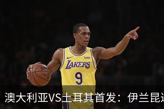 澳大利亚VS土耳其首发：伊兰昆达先发 居勒尔恰10出战